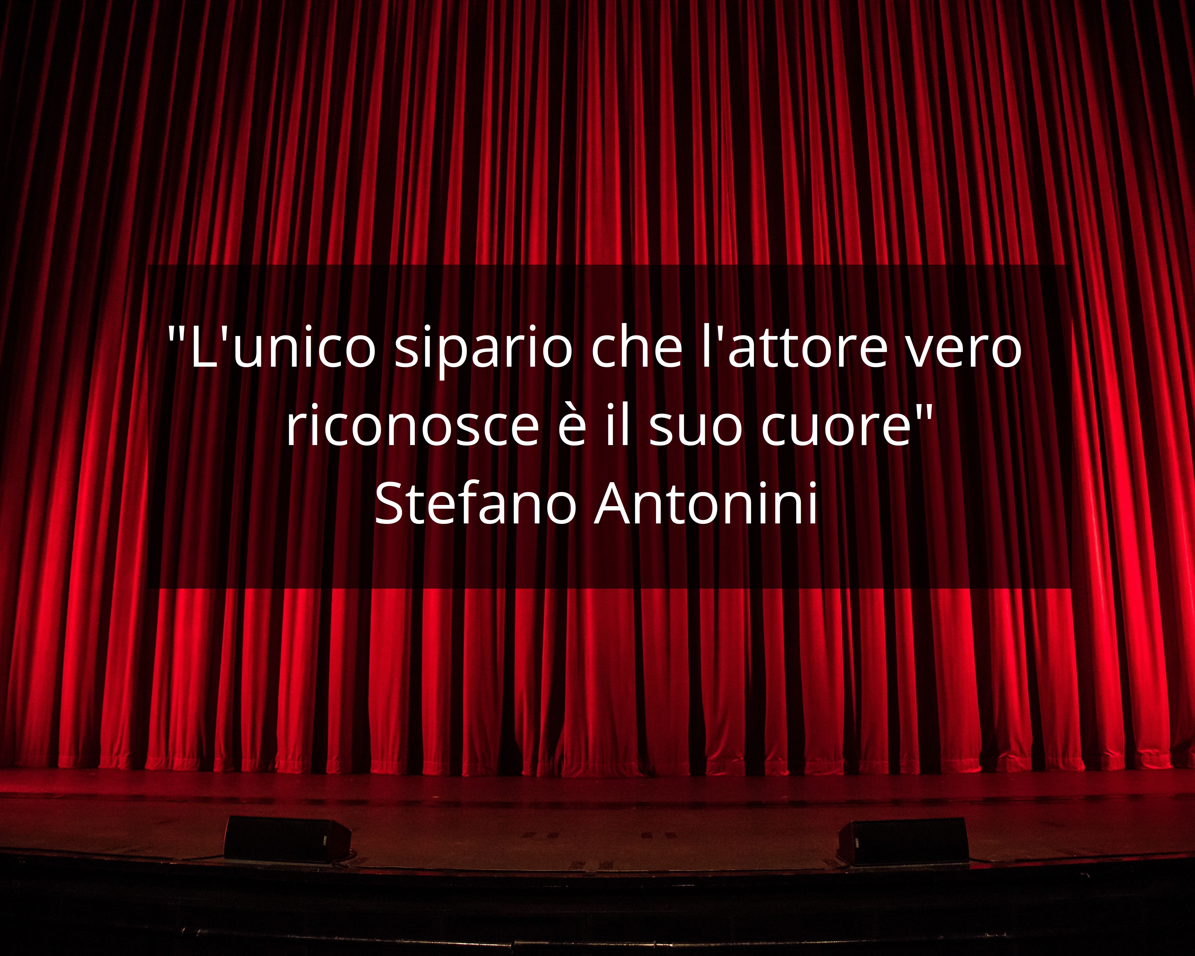 L'unico sipario che l'attore vero riconosce è il suo cuore. Stefano Antonini